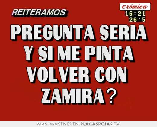 pregunta sería y si me pinta volver con zamira?
