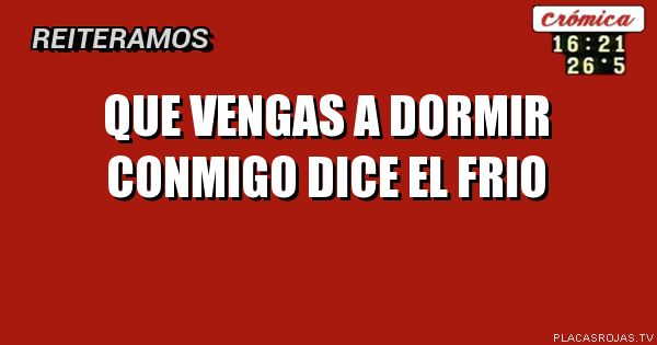 Que vengas a dormir conmigo dice el frio