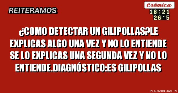 ¿Como detectar un gilipollas?Le explicas algo una vez y no lo entiende se lo explicas una segunda vez y no lo entiende.diagnóstico:es gilipollas