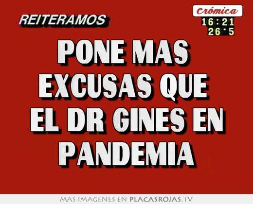 pone mas excusas que el dr gines en pandemia