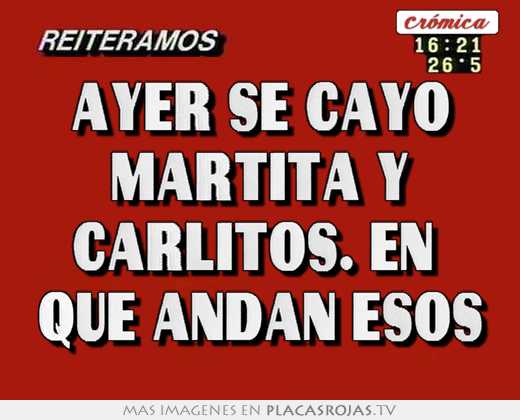 ayer se cayo martita y carlitos. en que andan esos
