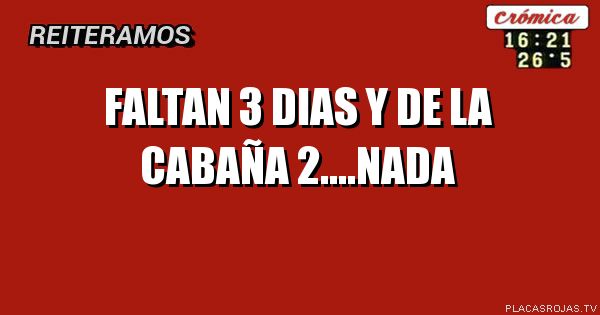 Faltan 3 dias
Y de la cabaña 2….nada