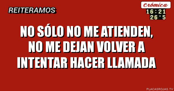 No sólo no me atienden, no me dejan volver a intentar hacer llamada