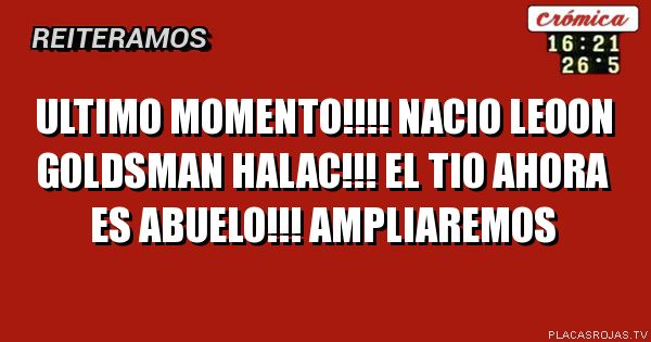 ULTIMO MOMENTO!!!!
NACIO LEOON GOLDSMAN HALAC!!!
EL TIO AHORA ES ABUELO!!!
AMPLIAREMOS