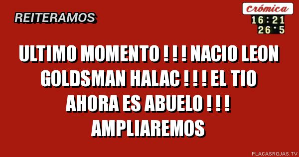 ULTIMO MOMENTO ! ! !
nACIO LEON GOLDSMAN HALAC ! ! !
eL TIO AHORA ES ABUELO ! ! !
AMPLIAREMOS