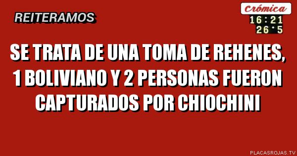 SE TRATA DE UNA TOMA DE REHENES, 1 BOLIVIANO Y 2 personas fueron capturados por chiochini