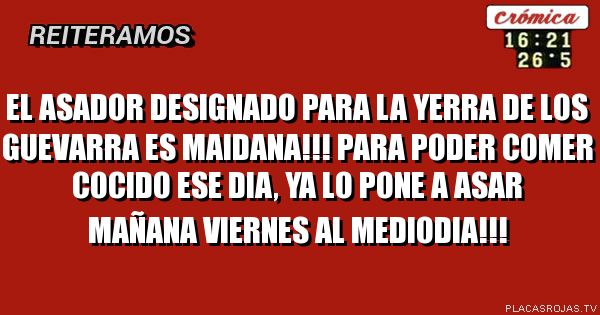 El asador designado para la yerra de los guevarra es maidana!!! Para poder comer cocido ese dia, ya lo pone a asar mañana viernes al mediodia!!!