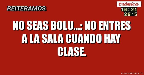 No seas bolu…: no entres a la sala cuando hay clase.