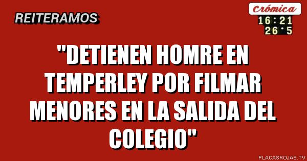 \"DETIENEN HOMRE EN TEMPERLEY POR FILMAR MENORES EN LA SALIDA DEL COLEGIO\"