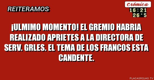 ¡ULMIMO MOMENTO!
El gremio habria realizado aprietes
a la directora de serv. grles.
el tema de los francos esta candente.