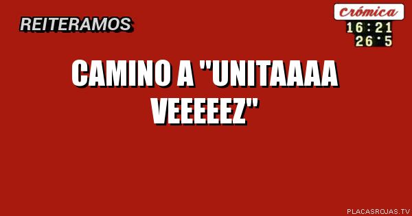 Camino a \"unitaaaa veeeeez\"