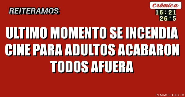 ULTIMO MOMENTO
SE INCENDIA CINE PARA ADULTOS
ACABARON TODOS AFUERA