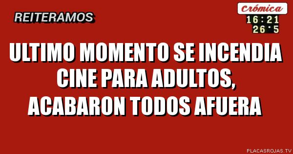 ULTIMO MOMENTO
SE INCENDIA CINE PARA ADULTOS,
ACABARON TODOS AFUERA