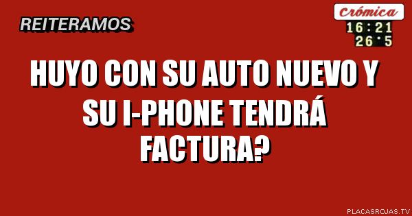 HUYO CON SU AUTO NUEVO Y SU I-PHONE
TENDRÁ FACTURA?