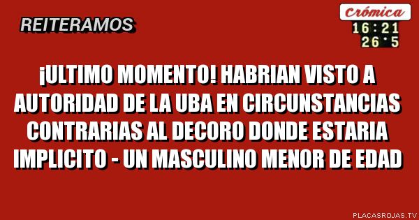 ¡ultimo momento!
habrian visto a autoridad de la uba
en circunstancias contrarias al decoro
donde estaria implicito -
un masculino menor de edad