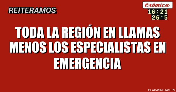 Toda la región en llamas menos los especialistas en emergencia