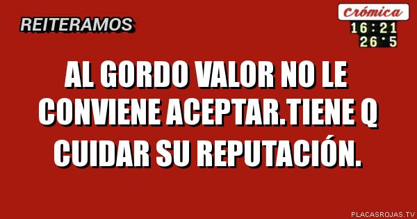 Al gordo valor no le conviene aceptar.tiene q cuidar su reputación.