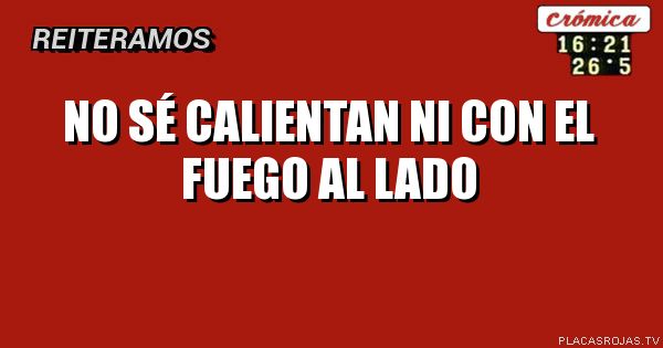 No sé calientan ni con el fuego al lado