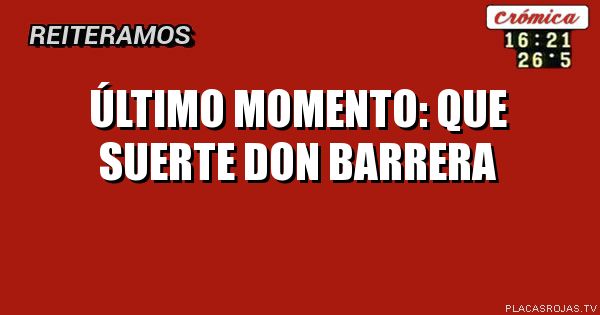 ÚLTIMO MOMENTO:
QUE SUERTE DON BARRERA