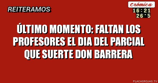 ÚLTIMO MOMENTO:
FALTAN LOS PROFESORES El DIA DEL PARCIAL
QUE SUERTE DON BARRERA