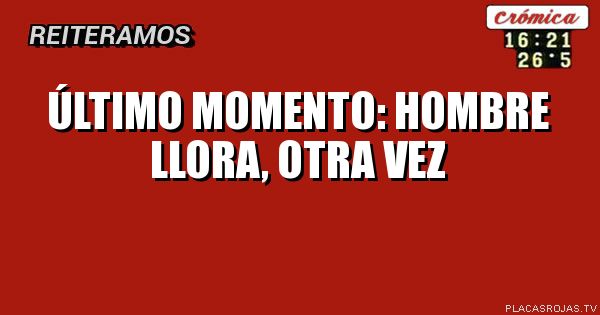 Último momento: hombre llora, otra vez