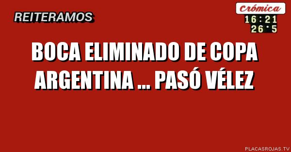 BOCA ELIMINADO DE COPA ARGENTINA ... PASÓ VÉLEZ