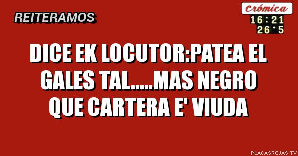 Dice ek locutor:patea el gales tal.....mas negro que cartera e' viuda