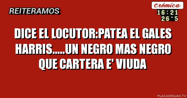 Dice el locutor:patea el gales harris.....un negro mas negro que cartera e' viuda