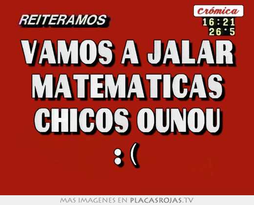 vamos a jalar matemáticas chicos ounou :(