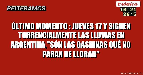 ÚLTIMO MOMENTO : JUEVES 17 Y SIGUEN TORRENCIALMENTE LAS LLUVIAS EN ARGENTINA,\"SÓN LAS GASHINAS QUÉ NO PARAN DE LLORAR\"