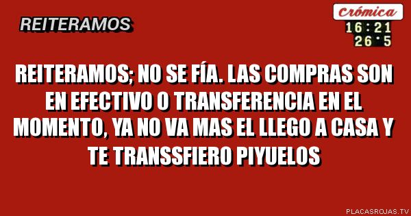 reiteramos;
no se fía.
las compras son en efectivo o transferencia en el momento,
ya no va mas el llego a casa y te transsfiero piyuelos