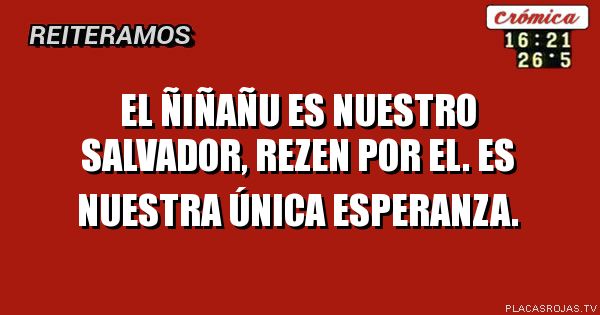 el ñiñañu es nuestro salvador, rezen por el. es nuestra única esperanza.