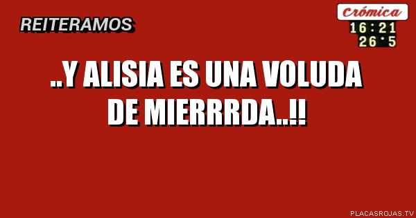 ..Y ALISIA ES UNA VOLUDA DE MIERRRDA..!!