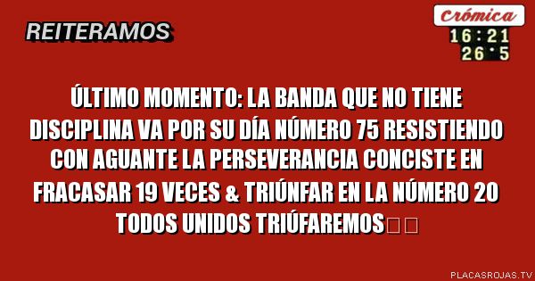 Último Momento:
La Banda que no tiene disciplina va por
su día número 75 resistiendo con aguante
La perseverancia conciste en fracasar
19 veces & Triúnfar en la número 20
Todos Unidos Triúfaremos✌️