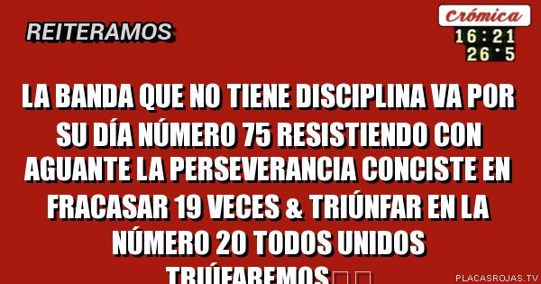 La Banda que no tiene disciplina va por
su día número 75 resistiendo con aguante
La perseverancia conciste en fracasar
19 veces & Triúnfar en la número 20
Todos Unidos Triúfaremos✌️