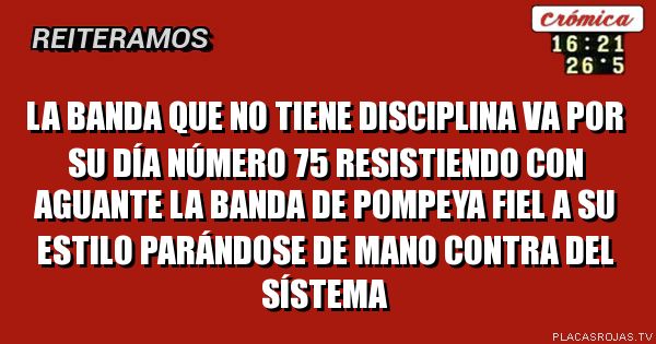 La Banda que no tiene disciplina va por
su día número 75 resistiendo con aguante
La banda de pompeya fiel a su estilo parándose de mano contra del sístema