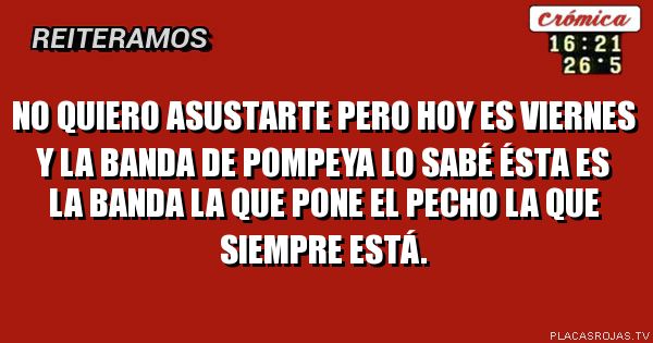 No quiero asustarte pero hoy es Viernes
Y la Banda de Pompeya lo sabé
Ésta es la banda la que pone el pecho
La que siempre está.