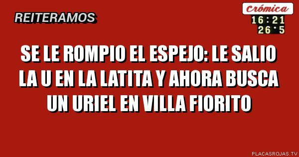 SE LE ROMPIO EL ESPEJO: LE SALIO LA U EN LA LATITA Y AHORA BUSCA UN URIEL EN VILLA FIORITO