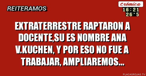 Extraterrestre raptaron a Docente,su es nombre ana v.Kuchen, y por eso no fue a trabajar, ampliaremos...