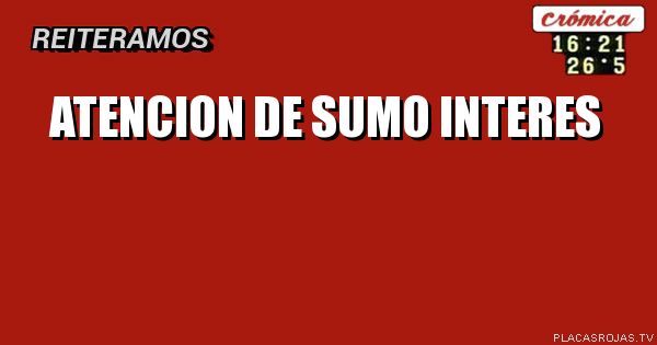 ATENCION
DE SUMO
INTERES