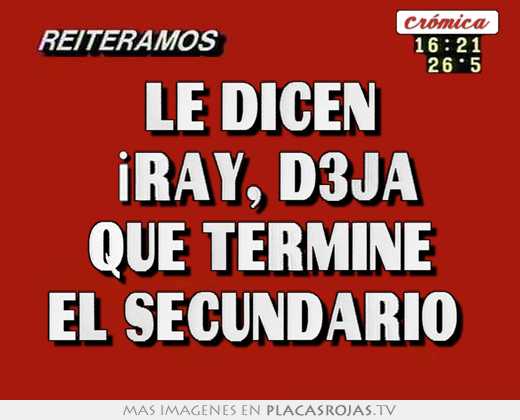 le dicen \"¡ray, d3ja que termine el secundario\"