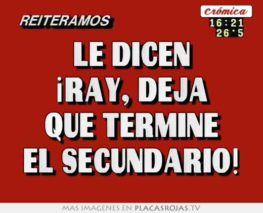 le dicen ¡ray, deja que termine el secundario!