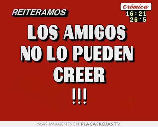 los amigos no lo pueden creer !!!