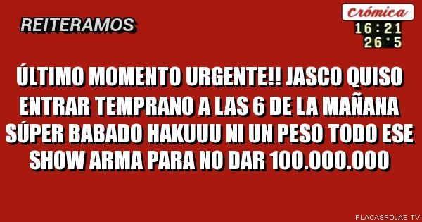 Último momento urgente!! Jasco quiso entrar temprano a las 6 de la mañana súper babado
Hakuuu
Ni un peso
Todo ese show arma para no dar 100.000.000