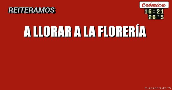 A LLORAR
A LA
FLORERÍA