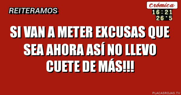 Si van a meter excusas
Que sea ahora
Así no llevo cuete de más!!!
