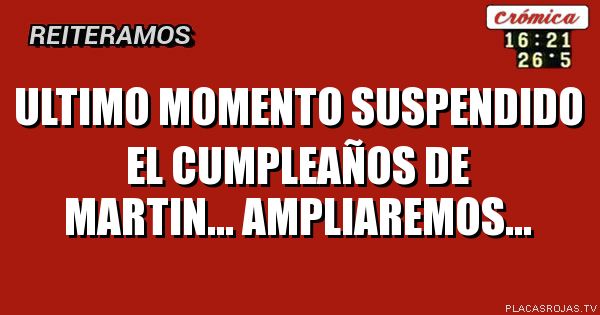 Ultimo momento 
Suspendido el cumpleaños 
De martin...
Ampliaremos...