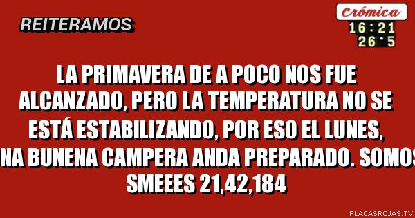 La primavera de a poco nos fue alcanzado, pero la temperatura no se está estabilizando, por eso el lunes, una bunEna campera anda preparado. 
Somos smeees 21,42,184