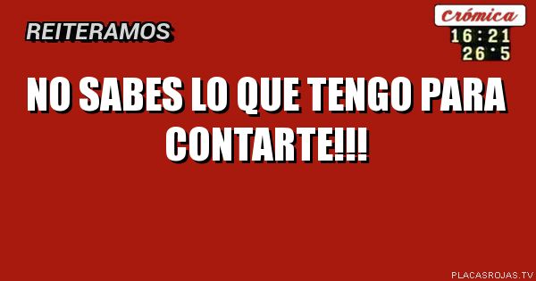 NO SABES LO QUE TENGO PARA CONTARTE!!!