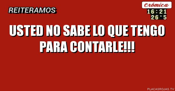 USTED NO SABE
LO QUE TENGO 
PARA CONTARLE!!!